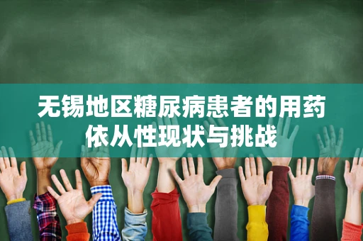 无锡地区糖尿病患者的用药依从性现状与挑战