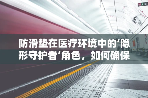 防滑垫在医疗环境中的‘隐形守护者’角色，如何确保患者安全？