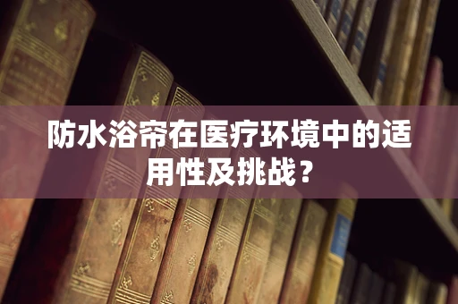 防水浴帘在医疗环境中的适用性及挑战？