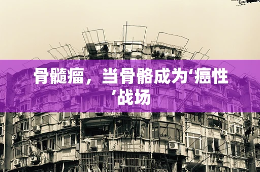 骨髓瘤，当骨骼成为‘癌性’战场