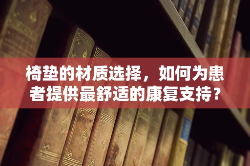 椅垫的材质选择，如何为患者提供最舒适的康复支持？