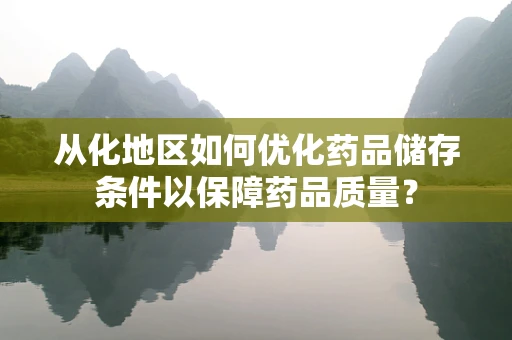 从化地区如何优化药品储存条件以保障药品质量？