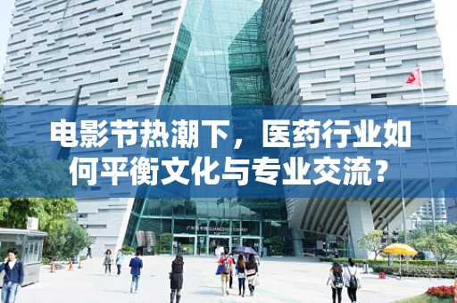 电影节热潮下，医药行业如何平衡文化与专业交流？