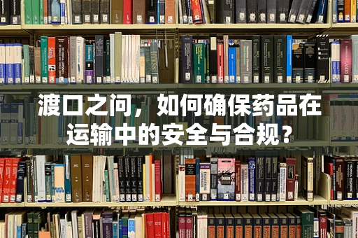 渡口之问，如何确保药品在运输中的安全与合规？