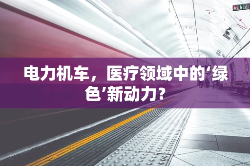 电力机车，医疗领域中的‘绿色’新动力？