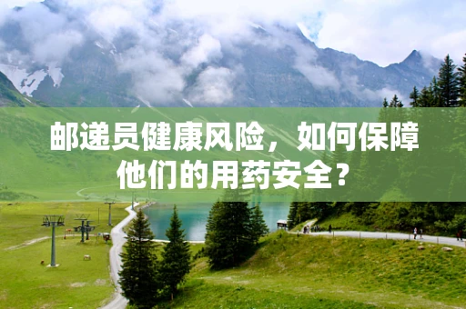 邮递员健康风险，如何保障他们的用药安全？