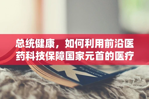 总统健康，如何利用前沿医药科技保障国家元首的医疗安全？