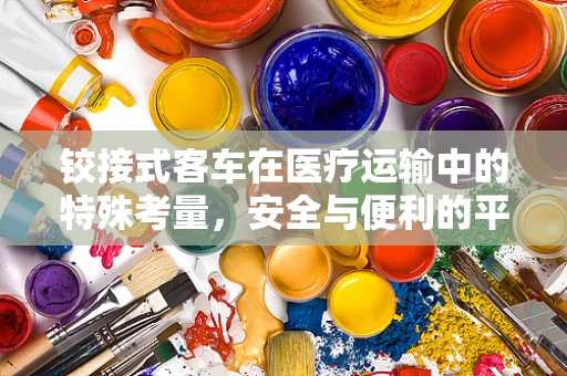铰接式客车在医疗运输中的特殊考量，安全与便利的平衡