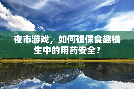 夜市游戏，如何确保食趣横生中的用药安全？