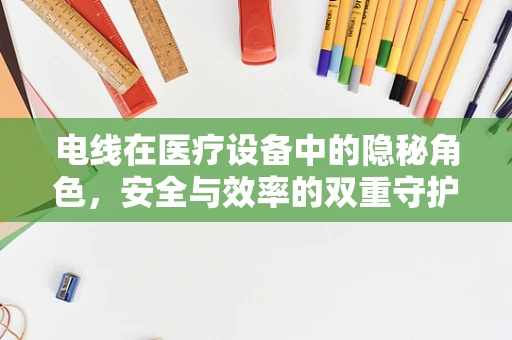 电线在医疗设备中的隐秘角色，安全与效率的双重守护者