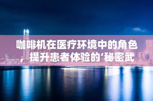 咖啡机在医疗环境中的角色，提升患者体验的‘秘密武器’？