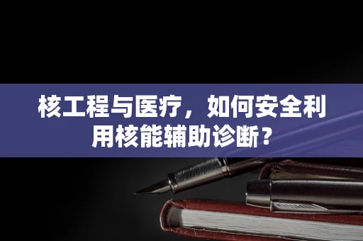 核工程与医疗，如何安全利用核能辅助诊断？