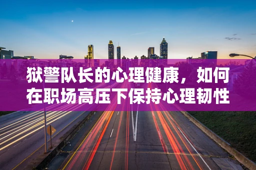 狱警队长的心理健康，如何在职场高压下保持心理韧性？