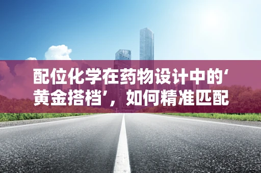 配位化学在药物设计中的‘黄金搭档’，如何精准匹配提升药效？