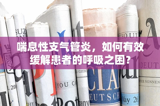 喘息性支气管炎，如何有效缓解患者的呼吸之困？