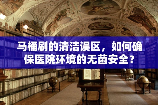 马桶刷的清洁误区，如何确保医院环境的无菌安全？