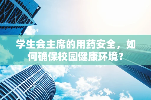 学生会主席的用药安全，如何确保校园健康环境？