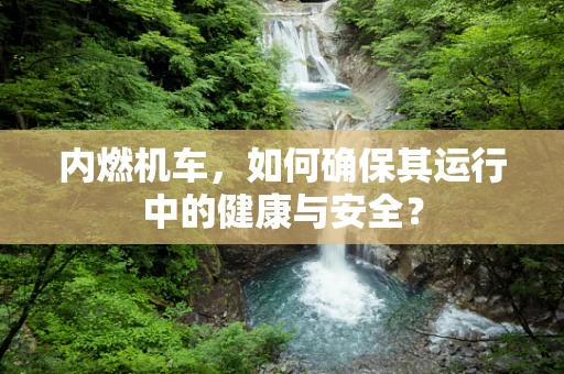 内燃机车，如何确保其运行中的健康与安全？