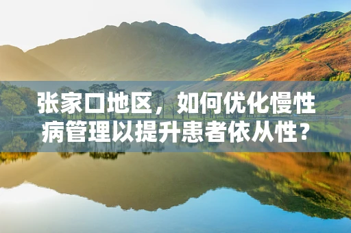 张家口地区，如何优化慢性病管理以提升患者依从性？