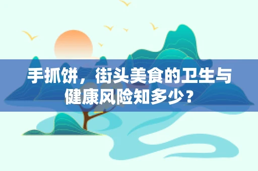 手抓饼，街头美食的卫生与健康风险知多少？