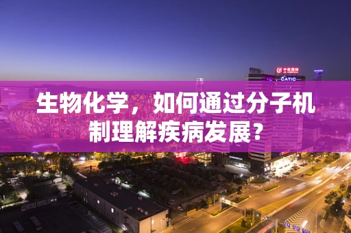 生物化学，如何通过分子机制理解疾病发展？