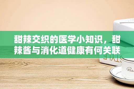 甜辣交织的医学小知识，甜辣酱与消化道健康有何关联？
