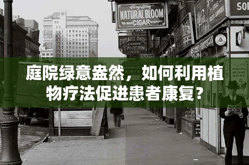 庭院绿意盎然，如何利用植物疗法促进患者康复？