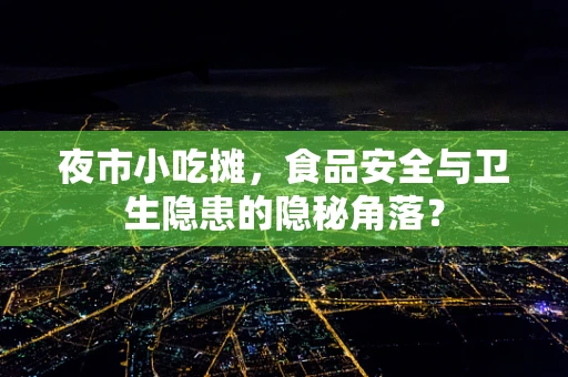 夜市小吃摊，食品安全与卫生隐患的隐秘角落？