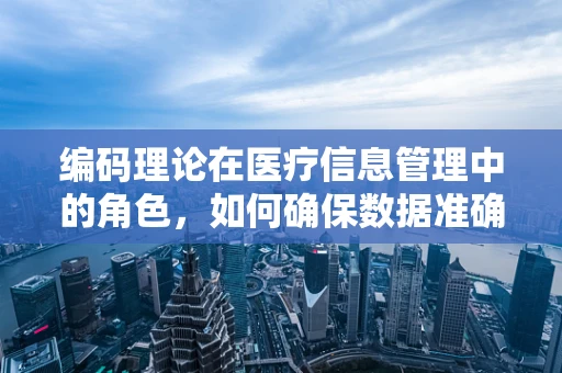 编码理论在医疗信息管理中的角色，如何确保数据准确无误？