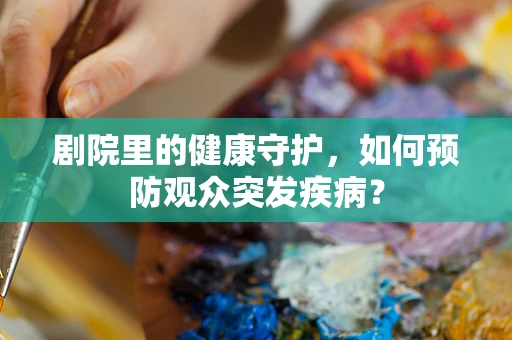 剧院里的健康守护，如何预防观众突发疾病？