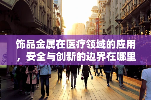 饰品金属在医疗领域的应用，安全与创新的边界在哪里？