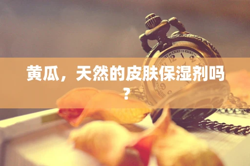 黄瓜，天然的皮肤保湿剂吗？