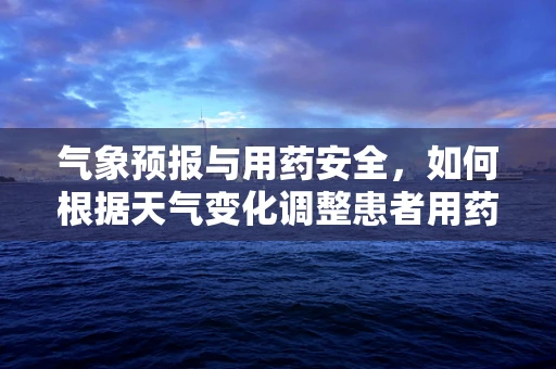 气象预报与用药安全，如何根据天气变化调整患者用药？