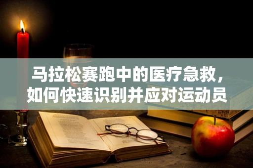 马拉松赛跑中的医疗急救，如何快速识别并应对运动员突发状况？