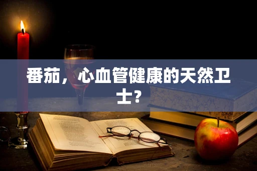 番茄，心血管健康的天然卫士？