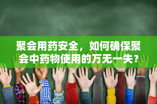 聚会用药安全，如何确保聚会中药物使用的万无一失？