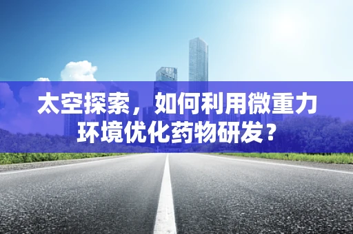 太空探索，如何利用微重力环境优化药物研发？
