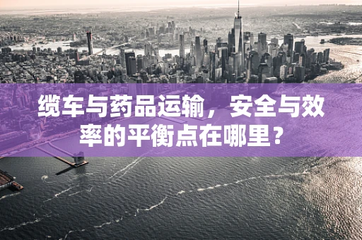 缆车与药品运输，安全与效率的平衡点在哪里？