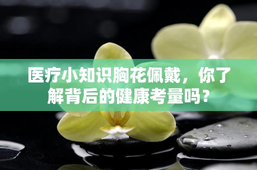 医疗小知识胸花佩戴，你了解背后的健康考量吗？