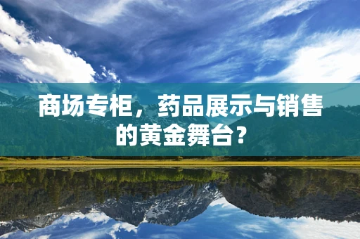 商场专柜，药品展示与销售的黄金舞台？