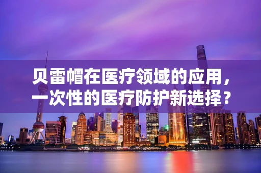 贝雷帽在医疗领域的应用，一次性的医疗防护新选择？