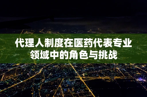 代理人制度在医药代表专业领域中的角色与挑战