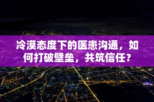 冷漠态度下的医患沟通，如何打破壁垒，共筑信任？