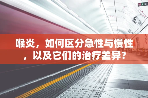喉炎，如何区分急性与慢性，以及它们的治疗差异？