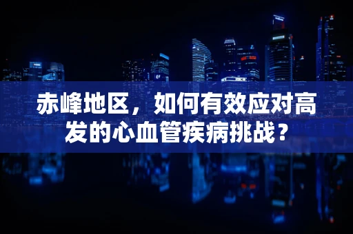 赤峰地区，如何有效应对高发的心血管疾病挑战？