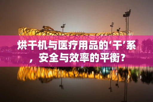 烘干机与医疗用品的‘干’系，安全与效率的平衡？