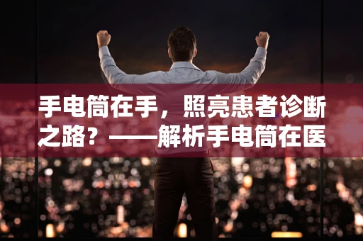 手电筒在手，照亮患者诊断之路？——解析手电筒在医疗诊断中的辅助作用