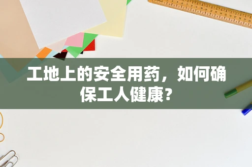 工地上的安全用药，如何确保工人健康？