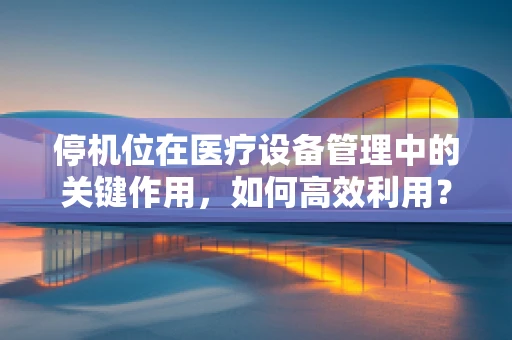 停机位在医疗设备管理中的关键作用，如何高效利用？