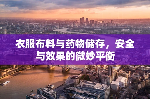 衣服布料与药物储存，安全与效果的微妙平衡